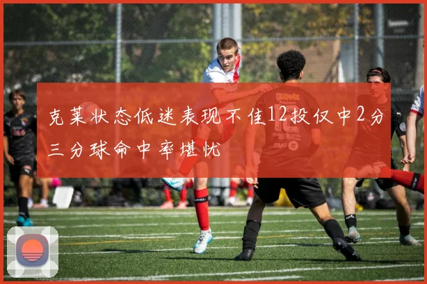 克莱状态低迷表现不佳12投仅中2分三分球命中率堪忧