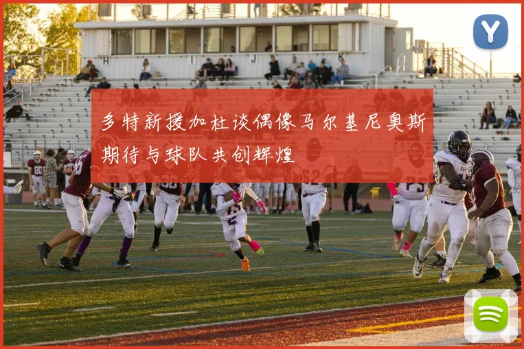 多特新援加杜谈偶像马尔基尼奥斯期待与球队共创辉煌