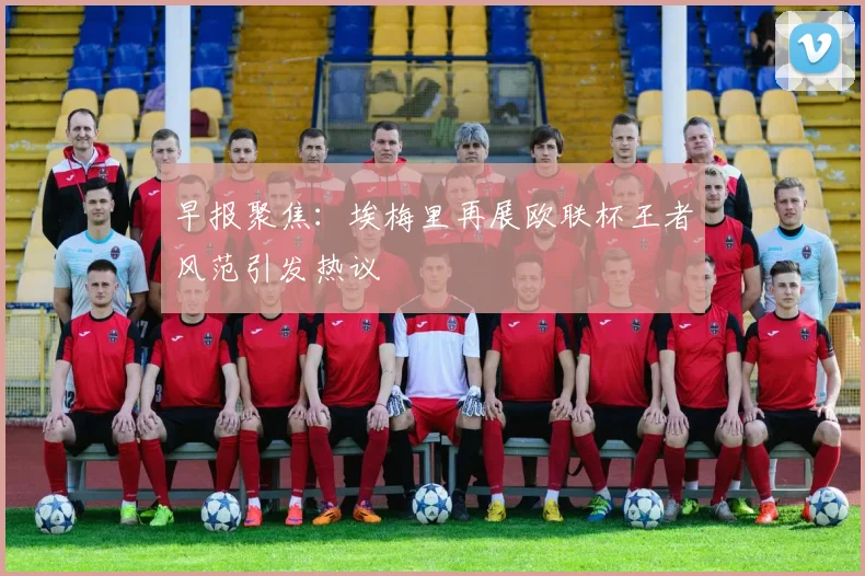 早报聚焦：埃梅里再展欧联杯王者风范引发热议